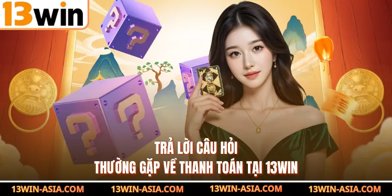 Trả lời câu hỏi thường gặp về thanh toán tại 13Win